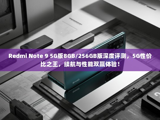 Redmi Note 9 5G版8GB/256GB版深度评测，5G性价比之王，续航与性能双赢体验！