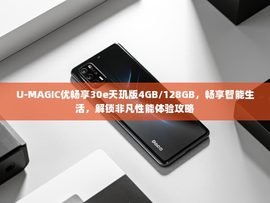 U-MAGIC优畅享30e天玑版4GB/128GB，畅享智能生活，解锁非凡性能体验攻略
