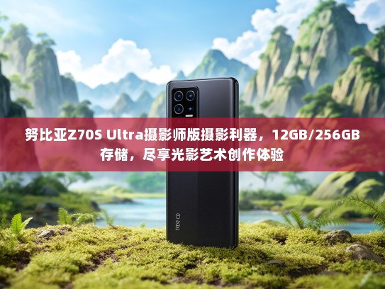 努比亚Z70S Ultra摄影师版摄影利器，12GB/256GB存储，尽享光影艺术创作体验
