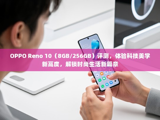 OPPO Reno 10（8GB/256GB）评测，体验科技美学新高度，解锁时尚生活新篇章