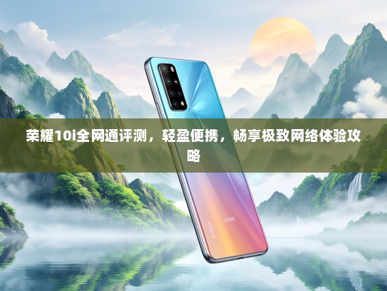 荣耀10i全网通评测，轻盈便携，畅享极致网络体验攻略