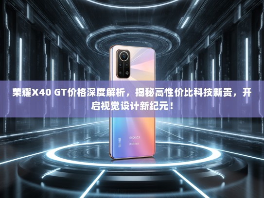荣耀X40 GT价格深度解析，揭秘高性价比科技新贵，开启视觉设计新纪元！