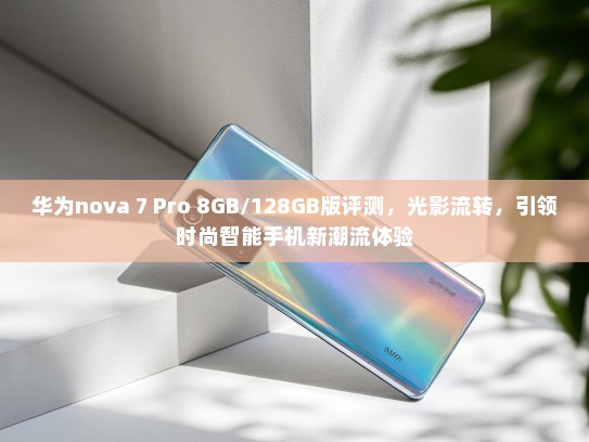 华为nova 7 Pro 8GB/128GB版评测，光影流转，引领时尚智能手机新潮流体验