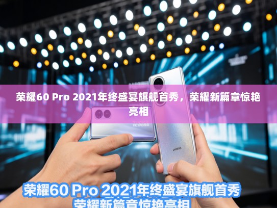荣耀60 Pro 2021年终盛宴旗舰首秀，荣耀新篇章惊艳亮相