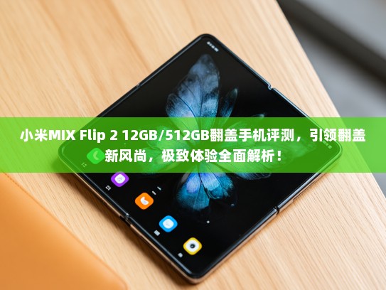 小米MIX Flip 2 12GB/512GB翻盖手机评测，引领翻盖新风尚，极致体验全面解析！
