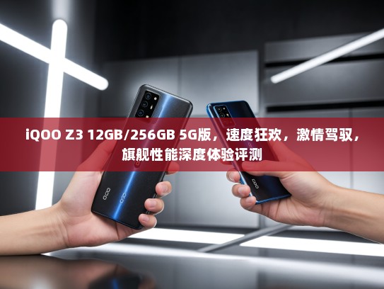 iQOO Z3 12GB/256GB 5G版，速度狂欢，激情驾驭，旗舰性能深度体验评测