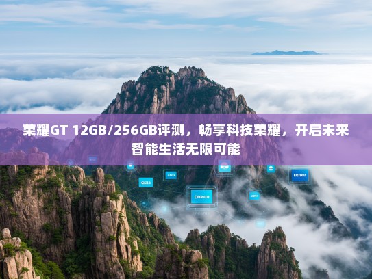 荣耀GT 12GB/256GB评测，畅享科技荣耀，开启未来智能生活无限可能