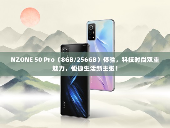 NZONE 50 Pro（8GB/256GB）体验，科技时尚双重魅力，便捷生活新主张！