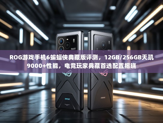 ROG游戏手机6蝙蝠侠典藏版评测，12GB/256GB天玑9000+性能，电竞玩家典藏首选配置揭晓