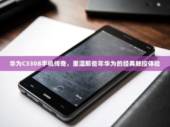 华为C3308手机传奇，重温那些年华为的经典触控体验