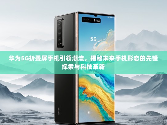 华为5G折叠屏手机引领潮流，揭秘未来手机形态的先锋探索与科技革新