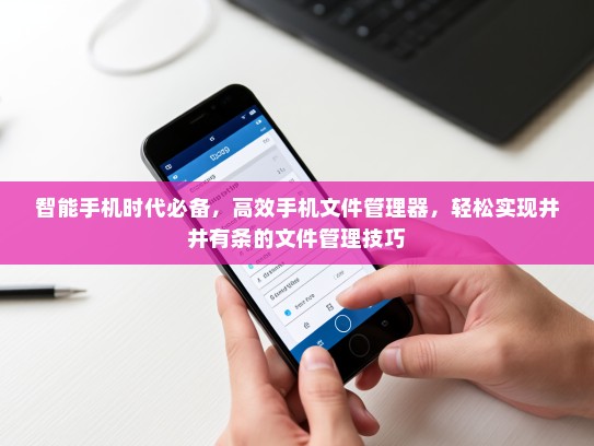 智能手机时代必备，高效手机文件管理器，轻松实现井井有条的文件管理技巧