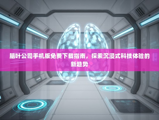 脑叶公司手机版免费下载指南，探索沉浸式科技体验的新趋势