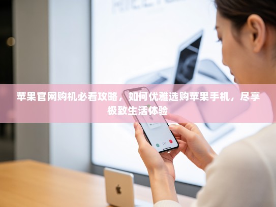 苹果官网购机必看攻略，如何优雅选购苹果手机，尽享极致生活体验