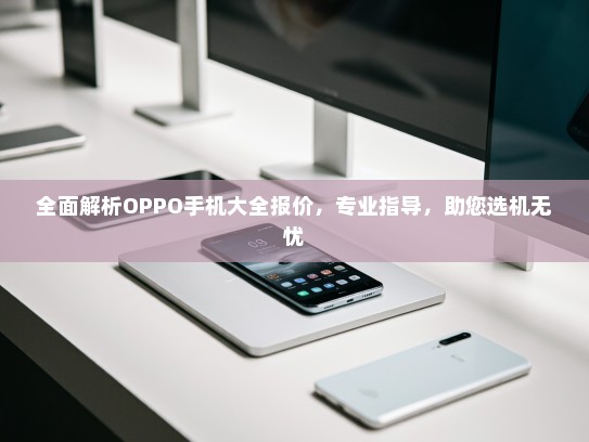 全面解析OPPO手机大全报价，专业指导，助您选机无忧