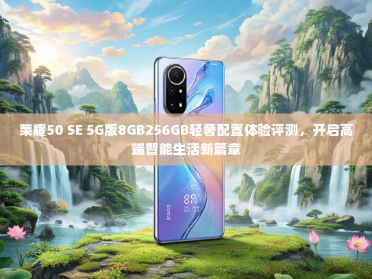 荣耀50 SE 5G版8GB256GB轻奢配置体验评测，开启高端智能生活新篇章