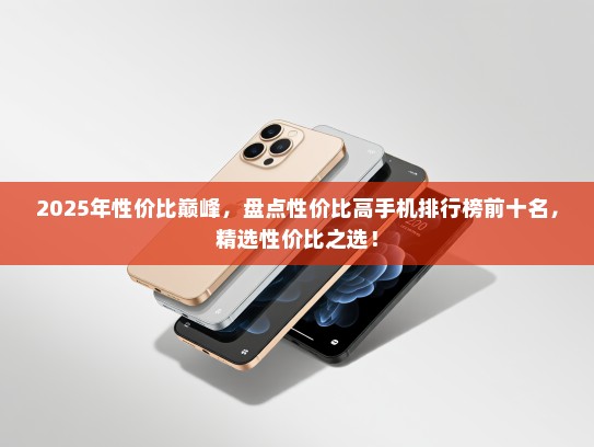 2025年性价比巅峰，盘点性价比高手机排行榜前十名，精选性价比之选！