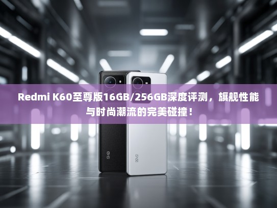Redmi K60至尊版16GB/256GB深度评测，旗舰性能与时尚潮流的完美碰撞！