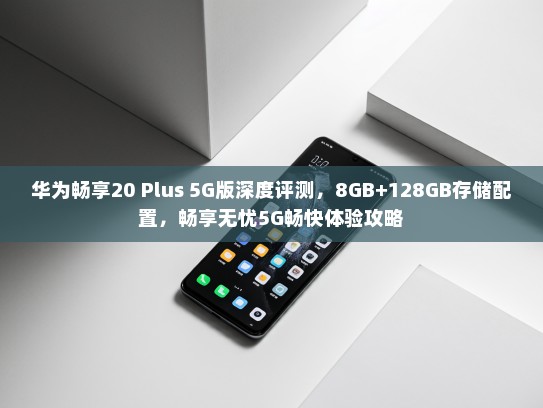 华为畅享20 Plus 5G版深度评测，8GB+128GB存储配置，畅享无忧5G畅快体验攻略