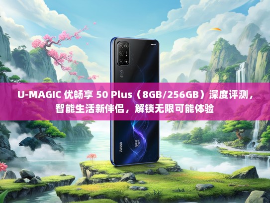 U-MAGIC 优畅享 50 Plus（8GB/256GB）深度评测，智能生活新伴侣，解锁无限可能体验
